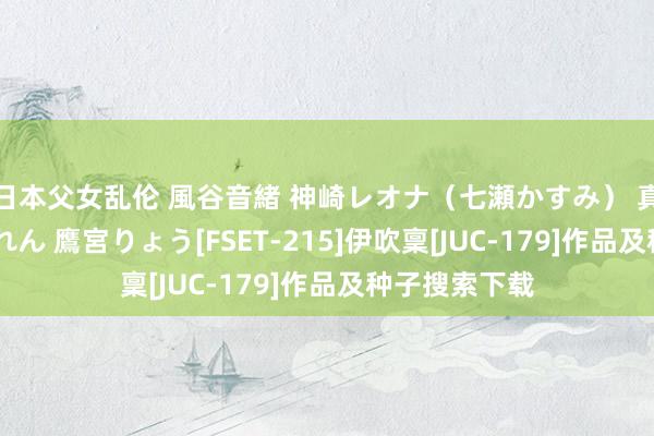 日本父女乱伦 風谷音緒 神崎レオナ（七瀬かすみ） 真白希実 光矢れん 鷹宮りょう[FSET-215]伊吹稟[JUC-179]作品及种子搜索下载