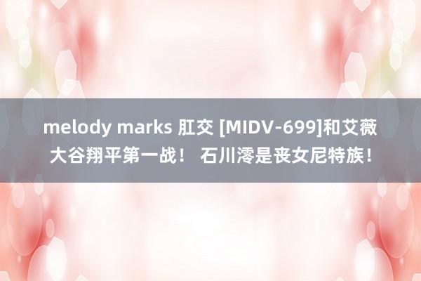 melody marks 肛交 [MIDV-699]和艾薇大谷翔平第一战！ 石川澪是丧女尼特族！