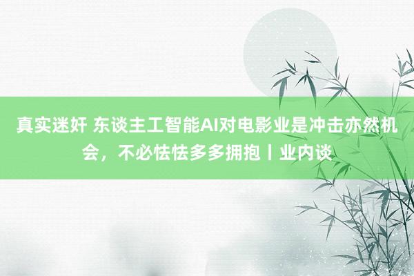 真实迷奸 东谈主工智能AI对电影业是冲击亦然机会，不必怯怯多多拥抱丨业内谈