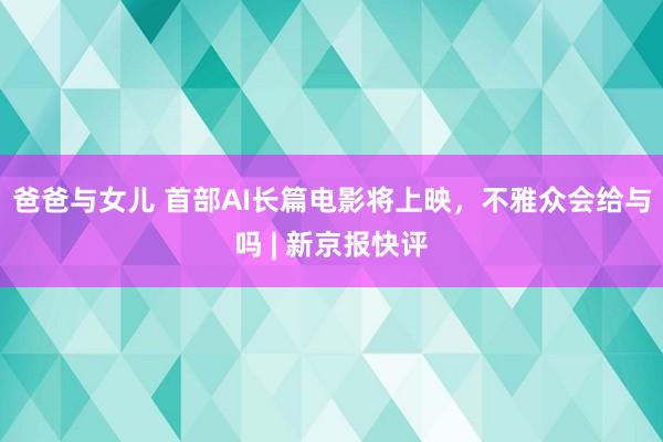 爸爸与女儿 首部AI长篇电影将上映，不雅众会给与吗 | 新京报快评