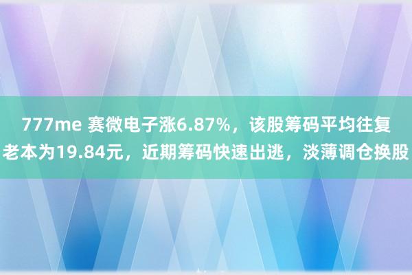 777me 赛微电子涨6.87%，该股筹码平均往复老本为19.84元，近期筹码快速出逃，淡薄调仓换股