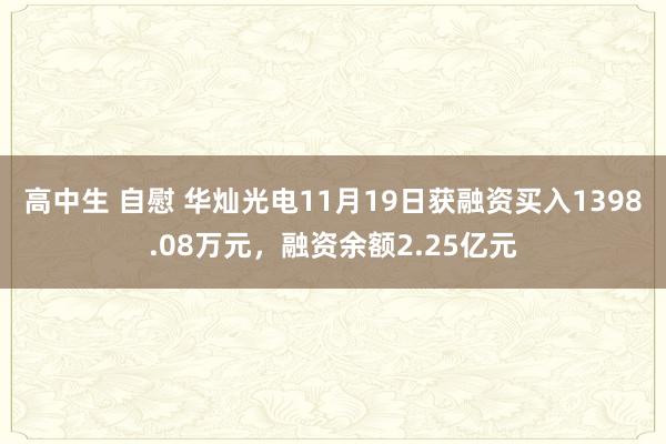 高中生 自慰 华灿光电11月19日获融资买入1398.08万元，融资余额2.25亿元