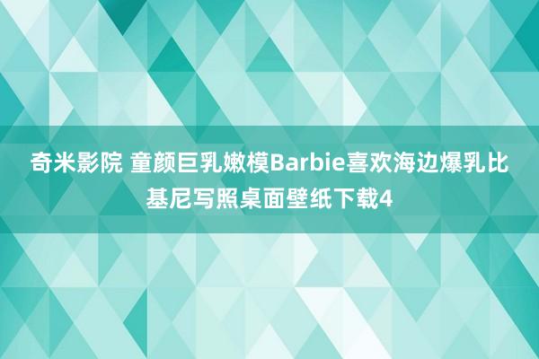 奇米影院 童颜巨乳嫩模Barbie喜欢海边爆乳比基尼写照桌面壁纸下载4