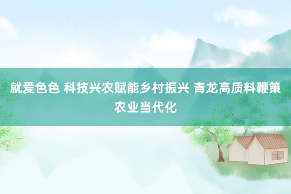 就爱色色 科技兴农赋能乡村振兴 青龙高质料鞭策农业当代化