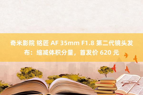 奇米影院 铭匠 AF 35mm F1.8 第二代镜头发布：缩减体积分量，首发价 620 元