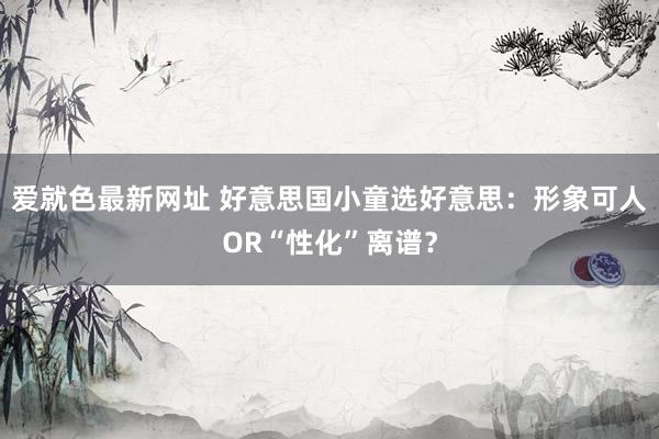 爱就色最新网址 好意思国小童选好意思：形象可人OR“性化”离谱？