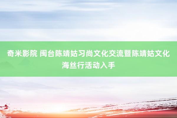 奇米影院 闽台陈靖姑习尚文化交流暨陈靖姑文化海丝行活动入手