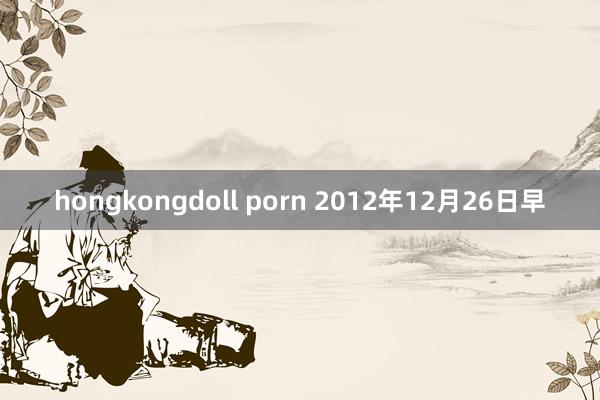 hongkongdoll porn 2012年12月26日早