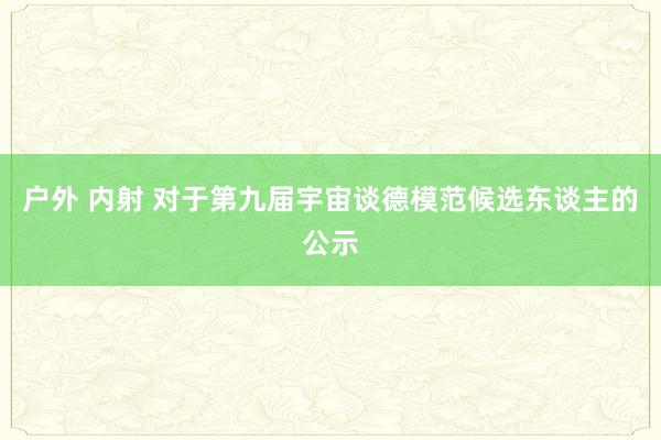 户外 内射 对于第九届宇宙谈德模范候选东谈主的公示