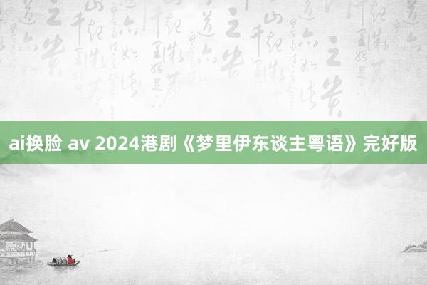 ai换脸 av 2024港剧《梦里伊东谈主粤语》完好版