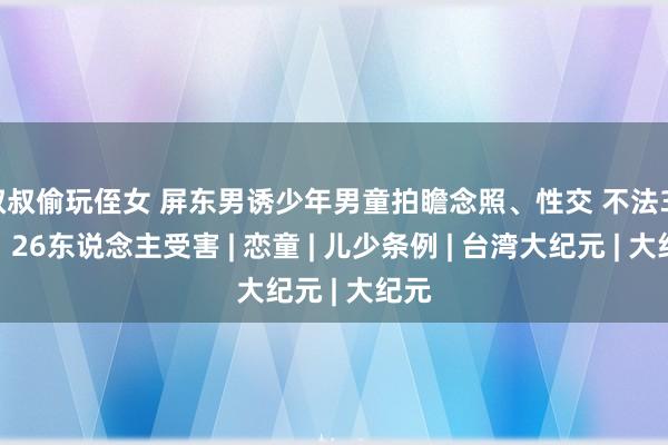 叔叔偷玩侄女 屏东男诱少年男童拍瞻念照、性交 不法31次、26东说念主受害 | 恋童 | 儿少条例 | 台湾大纪元 | 大纪元