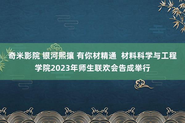 奇米影院 银河熙攘 有你材精通  材料科学与工程学院2023年师生联欢会告成举行