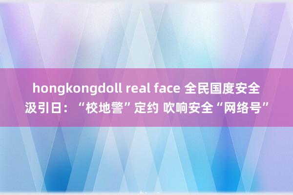 hongkongdoll real face 全民国度安全汲引日：“校地警”定约 吹响安全“网络号”