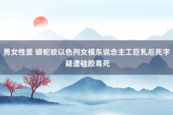 男女性爱 蟒蛇咬以色列女模东说念主工巨乳后死字 疑遭硅胶毒死